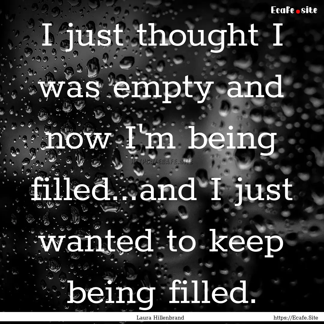 I just thought I was empty and now I'm being.... : Quote by Laura Hillenbrand