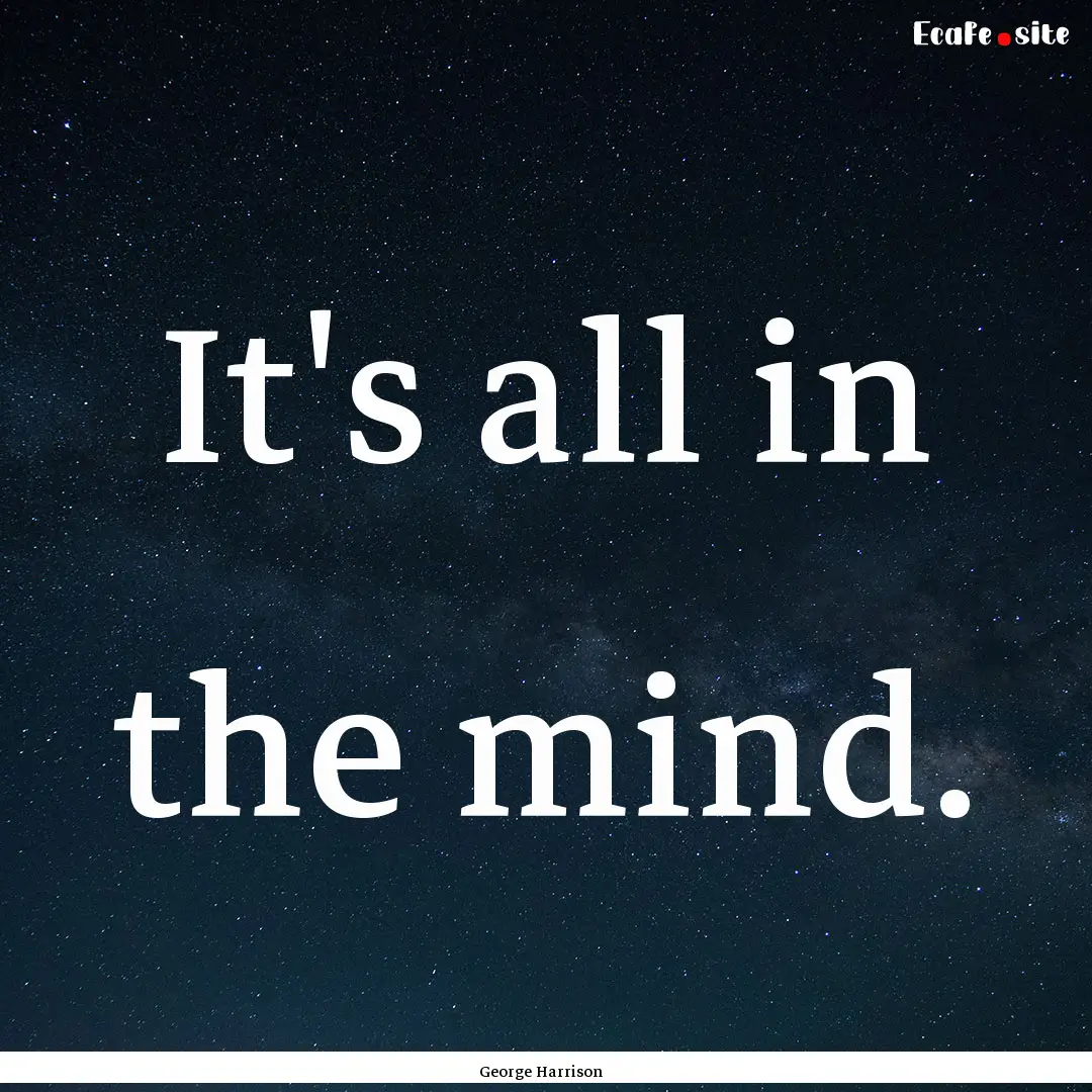 It's all in the mind. : Quote by George Harrison