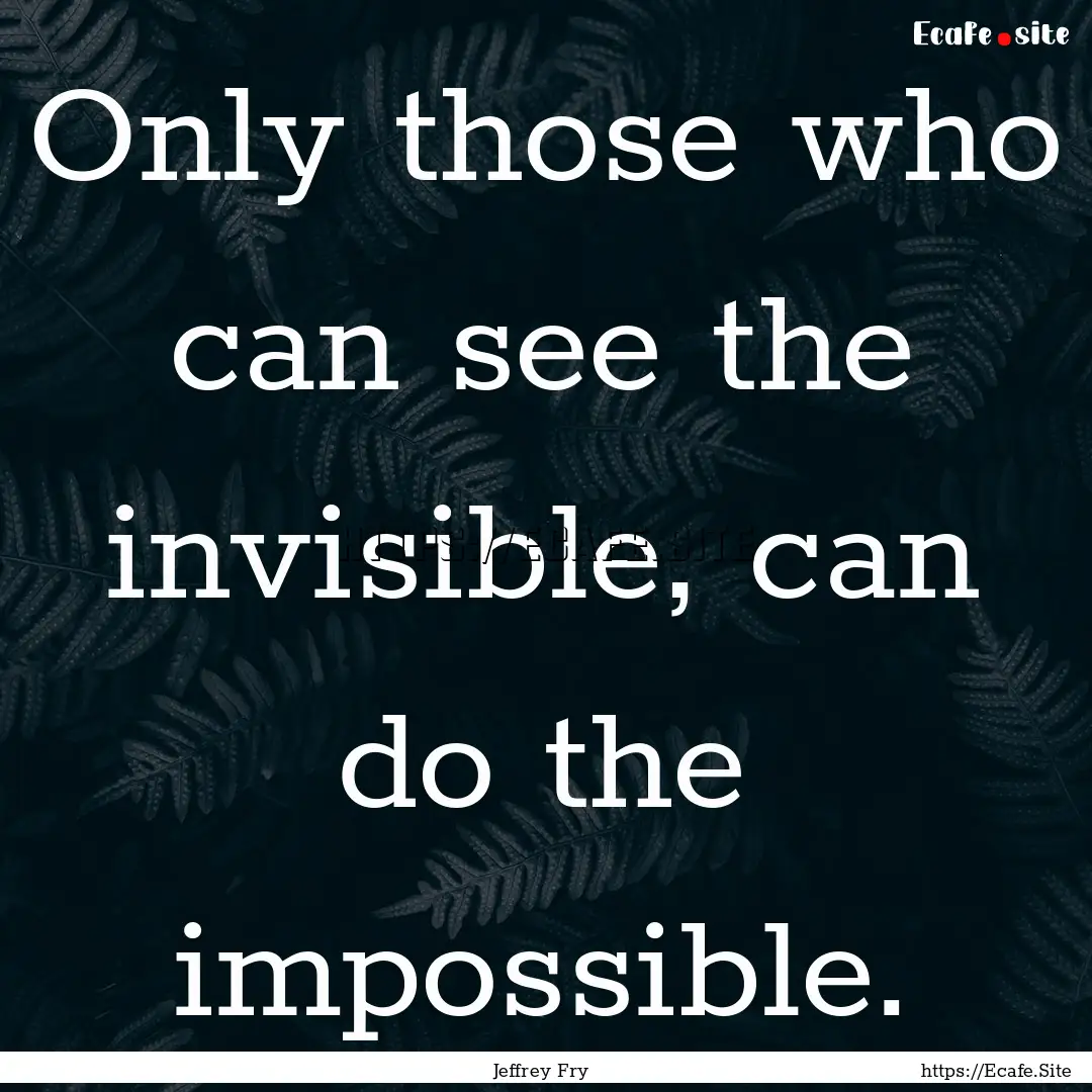 Only those who can see the invisible, can.... : Quote by Jeffrey Fry