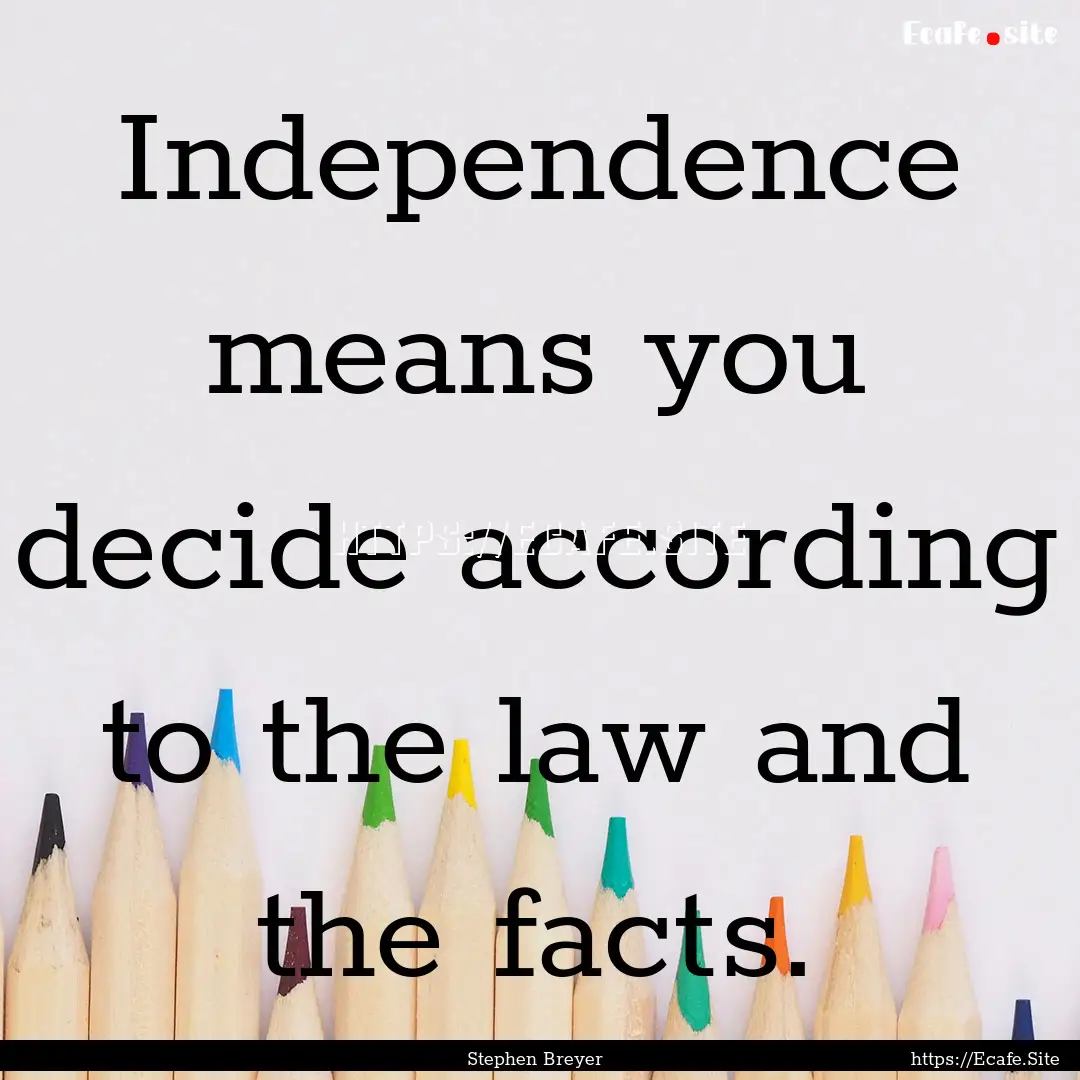 Independence means you decide according to.... : Quote by Stephen Breyer