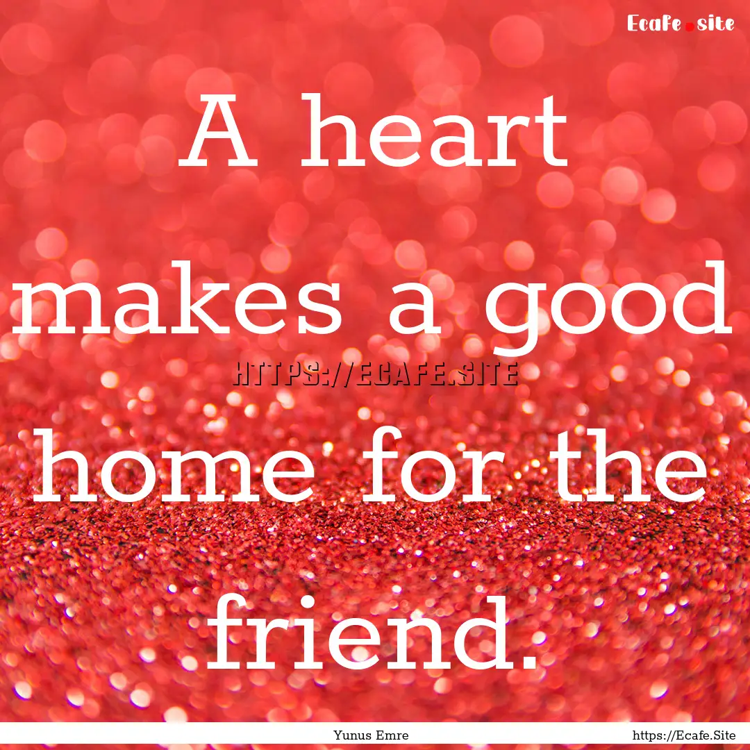 A heart makes a good home for the friend..... : Quote by Yunus Emre