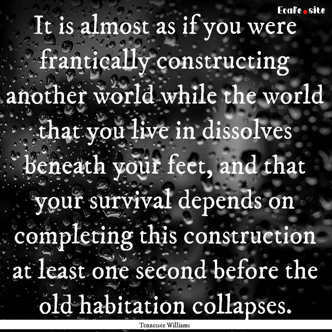 It is almost as if you were frantically constructing.... : Quote by Tennessee Williams