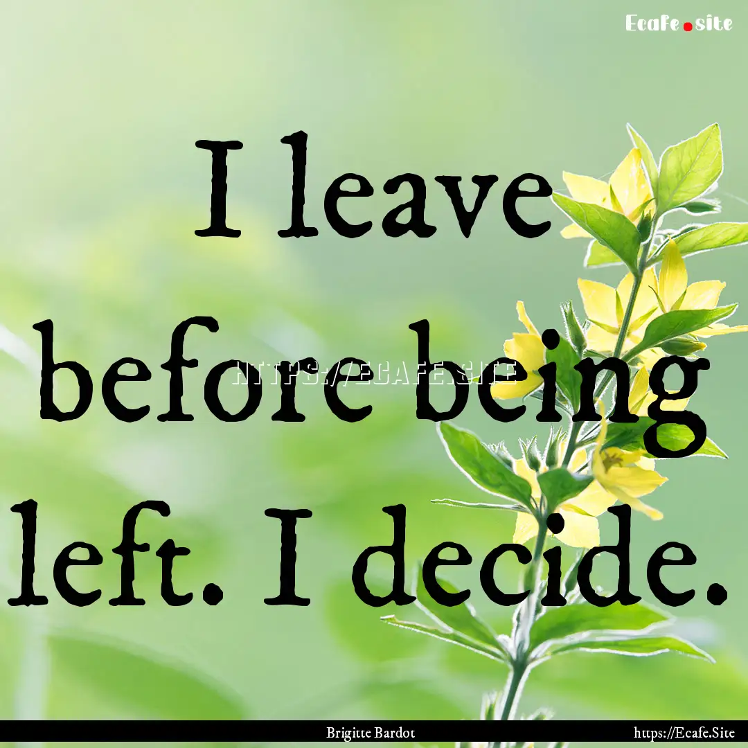 I leave before being left. I decide. : Quote by Brigitte Bardot