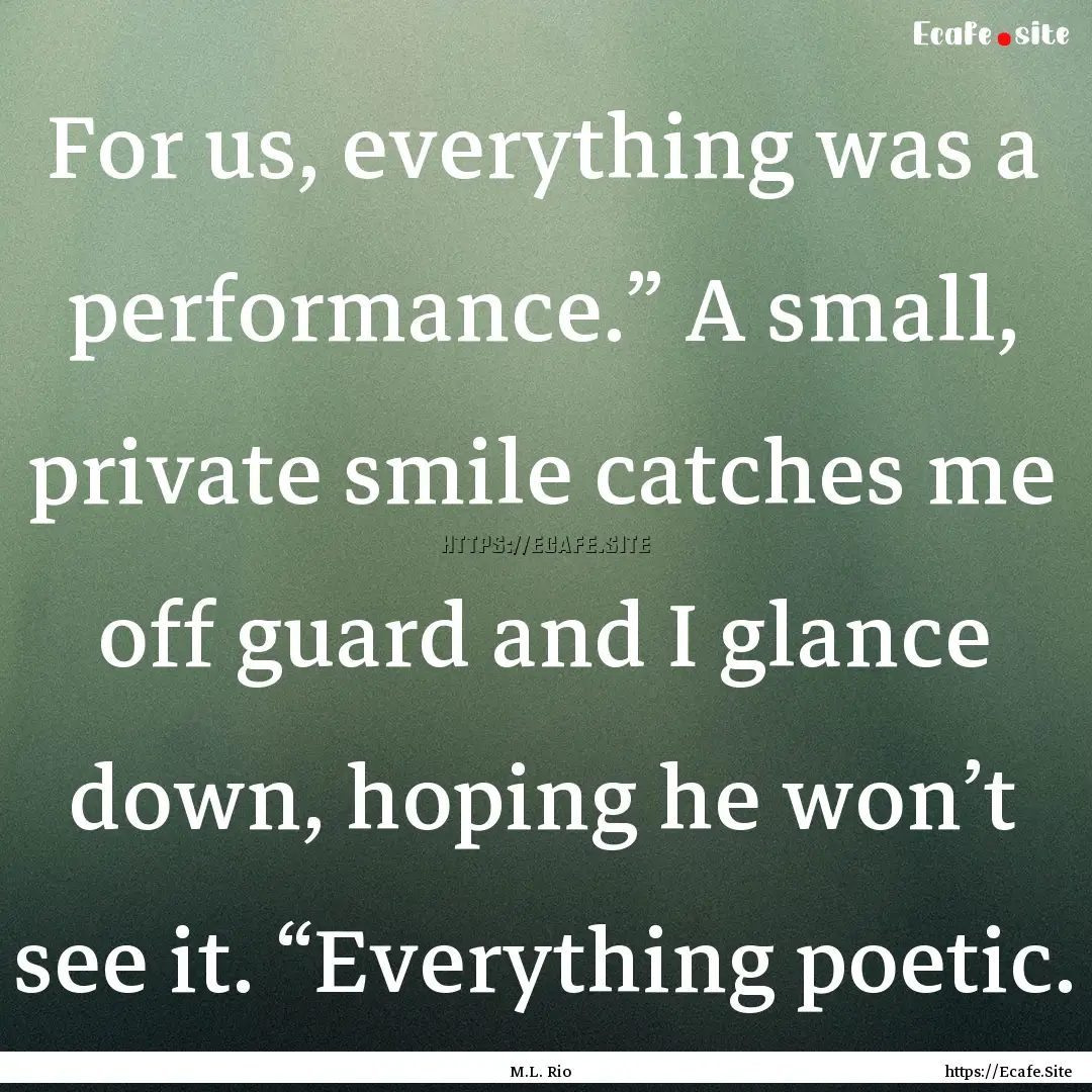 For us, everything was a performance.”.... : Quote by M.L. Rio