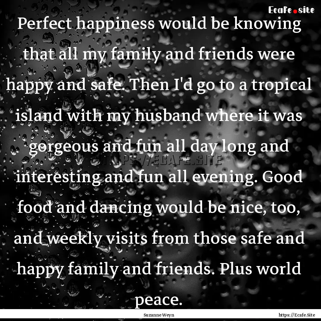 Perfect happiness would be knowing that all.... : Quote by Suzanne Weyn