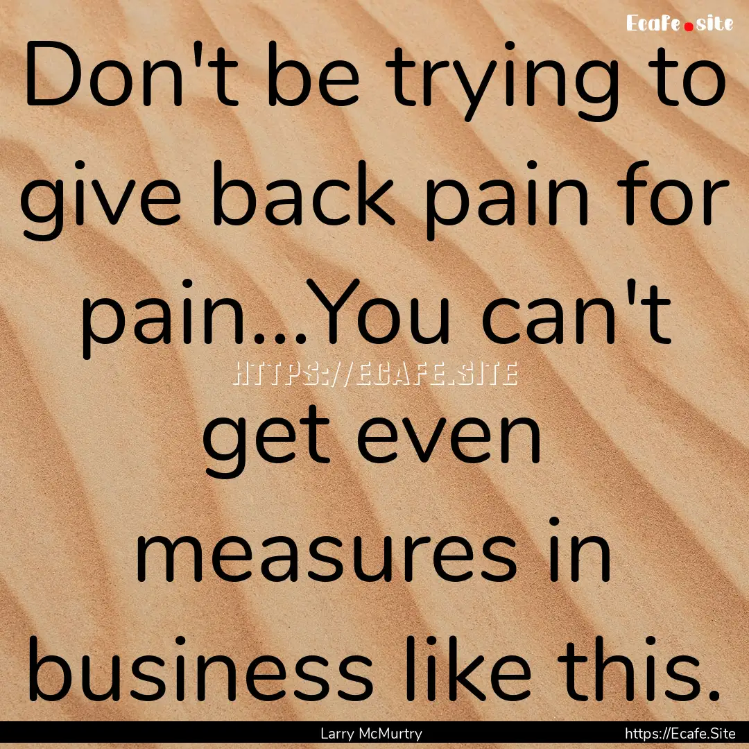 Don't be trying to give back pain for pain...You.... : Quote by Larry McMurtry