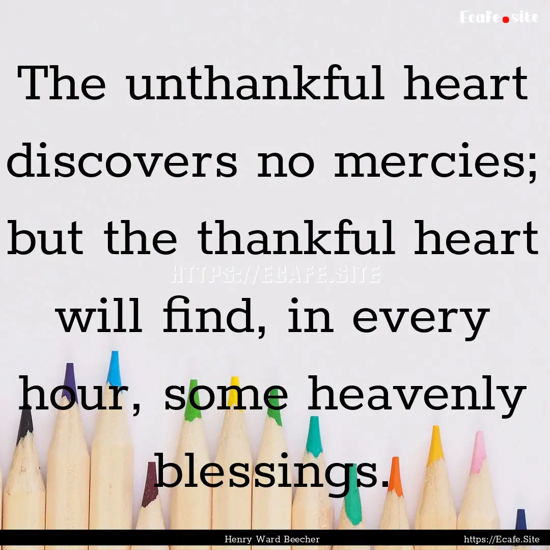 The unthankful heart discovers no mercies;.... : Quote by Henry Ward Beecher