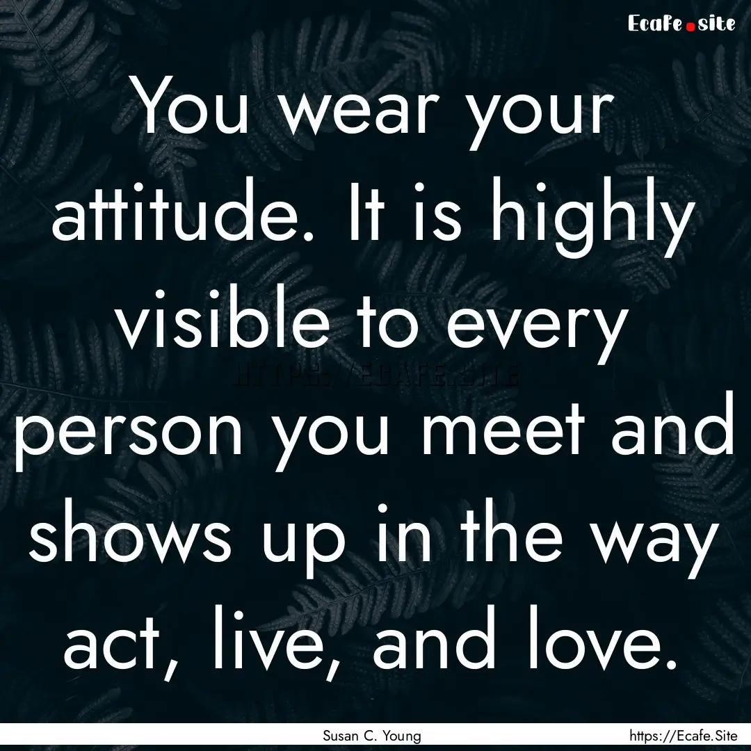 You wear your attitude. It is highly visible.... : Quote by Susan C. Young