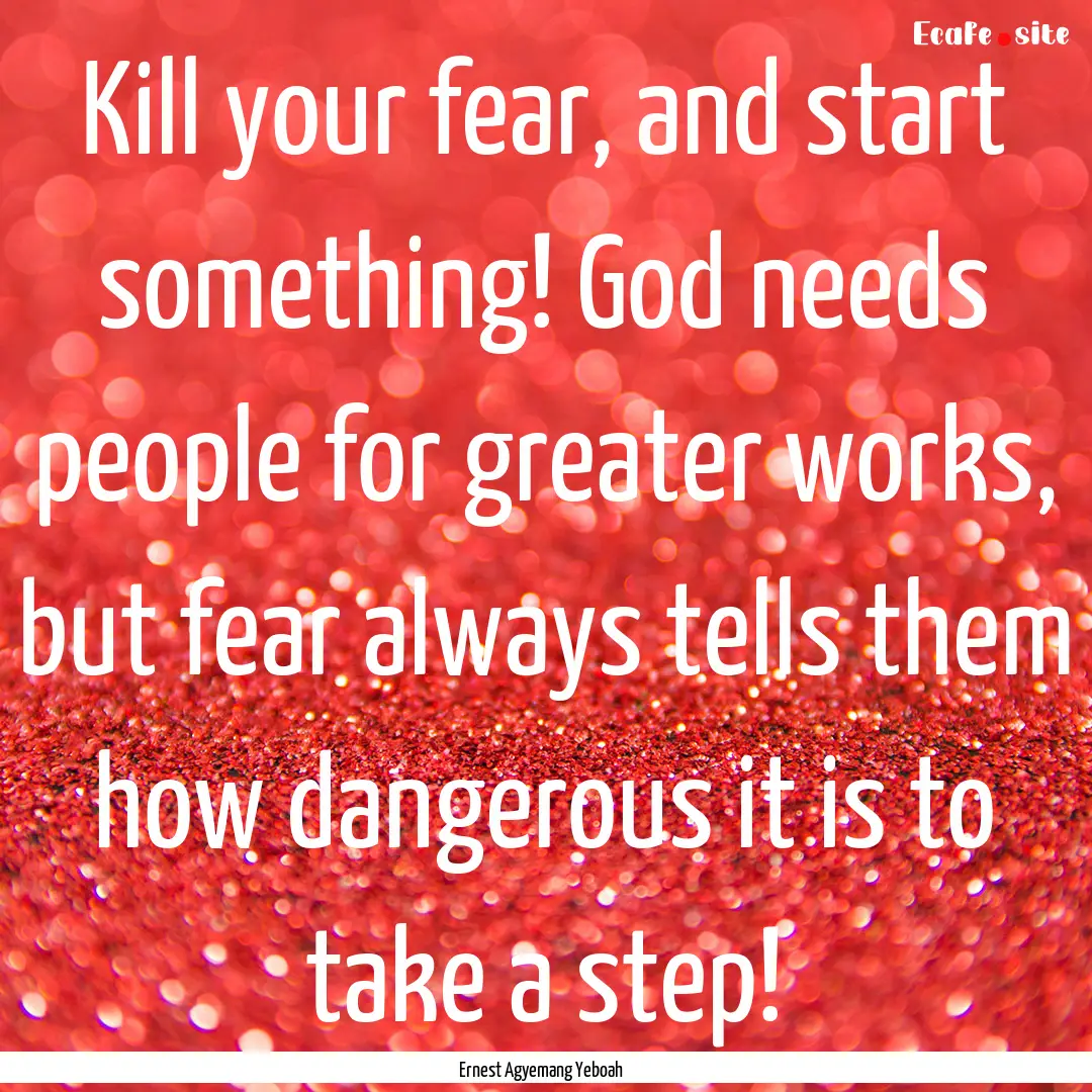 Kill your fear, and start something! God.... : Quote by Ernest Agyemang Yeboah