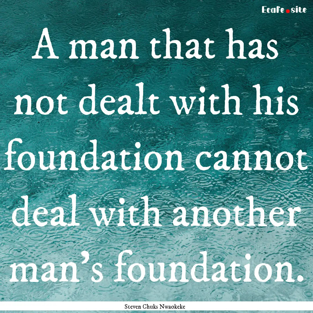 A man that has not dealt with his foundation.... : Quote by Steven Chuks Nwaokeke