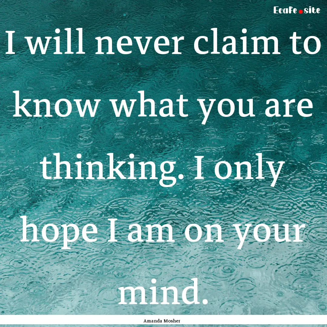 I will never claim to know what you are thinking..... : Quote by Amanda Mosher