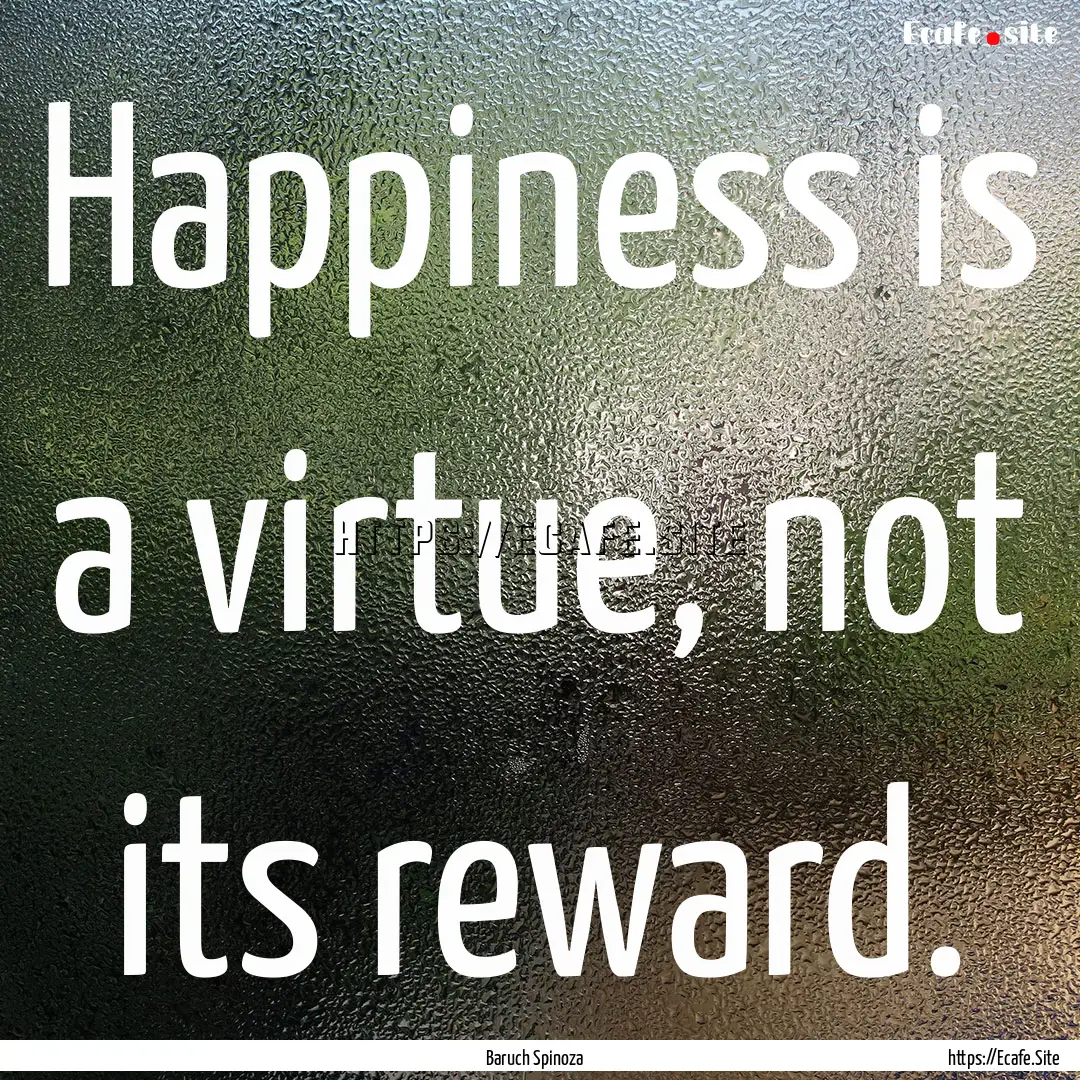 Happiness is a virtue, not its reward. : Quote by Baruch Spinoza