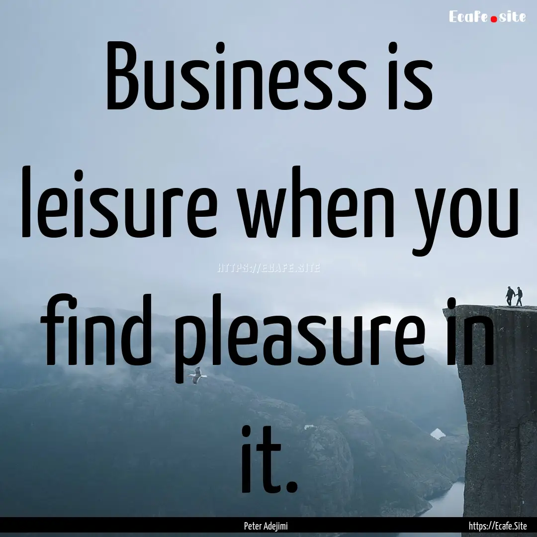 Business is leisure when you find pleasure.... : Quote by Peter Adejimi