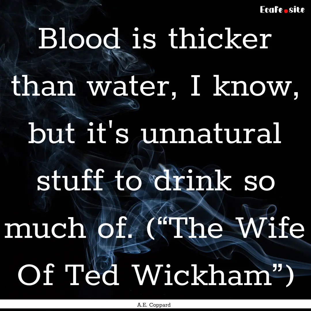 Blood is thicker than water, I know, but.... : Quote by A.E. Coppard