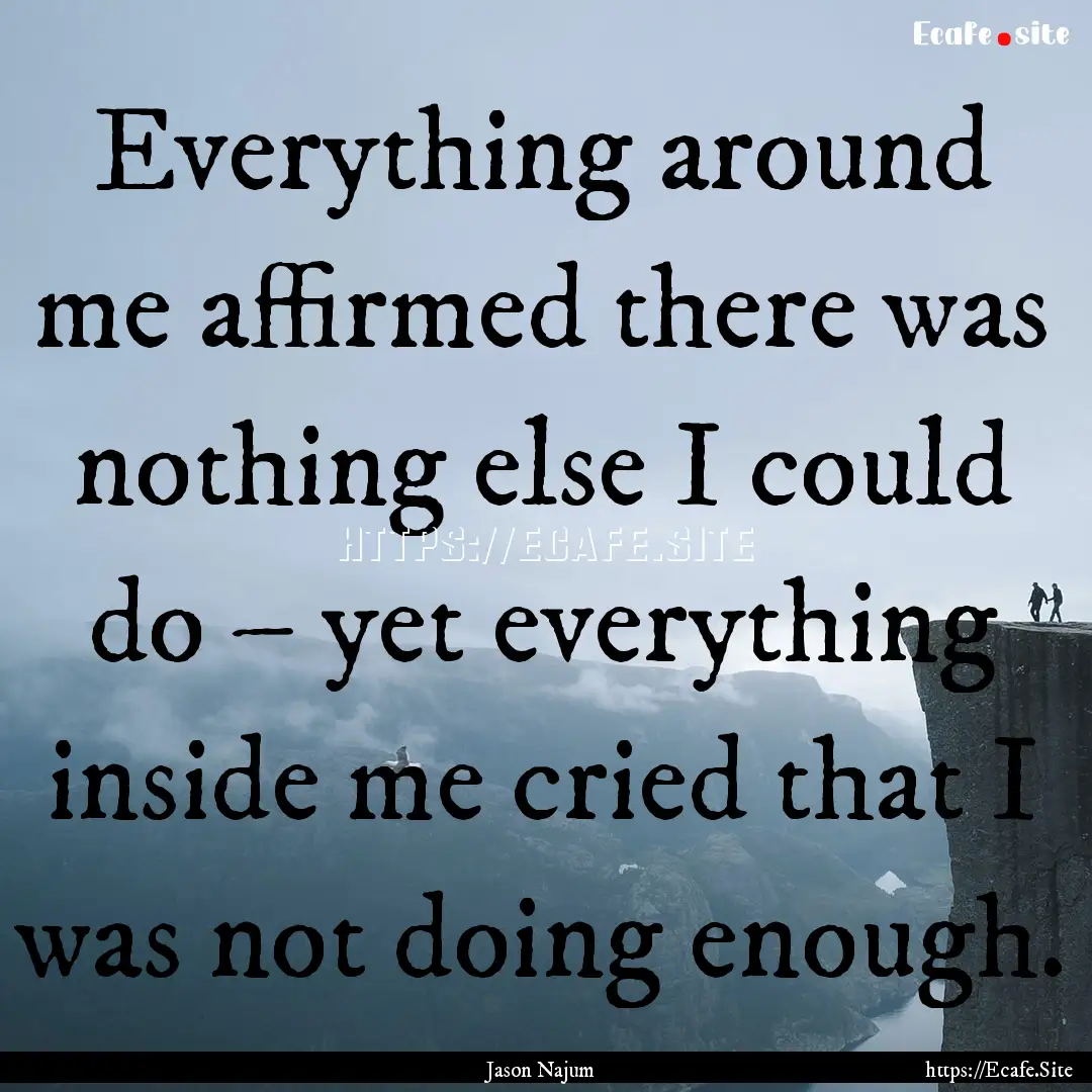 Everything around me affirmed there was nothing.... : Quote by Jason Najum