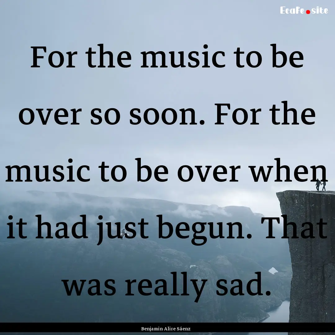 For the music to be over so soon. For the.... : Quote by Benjamin Alire Sáenz