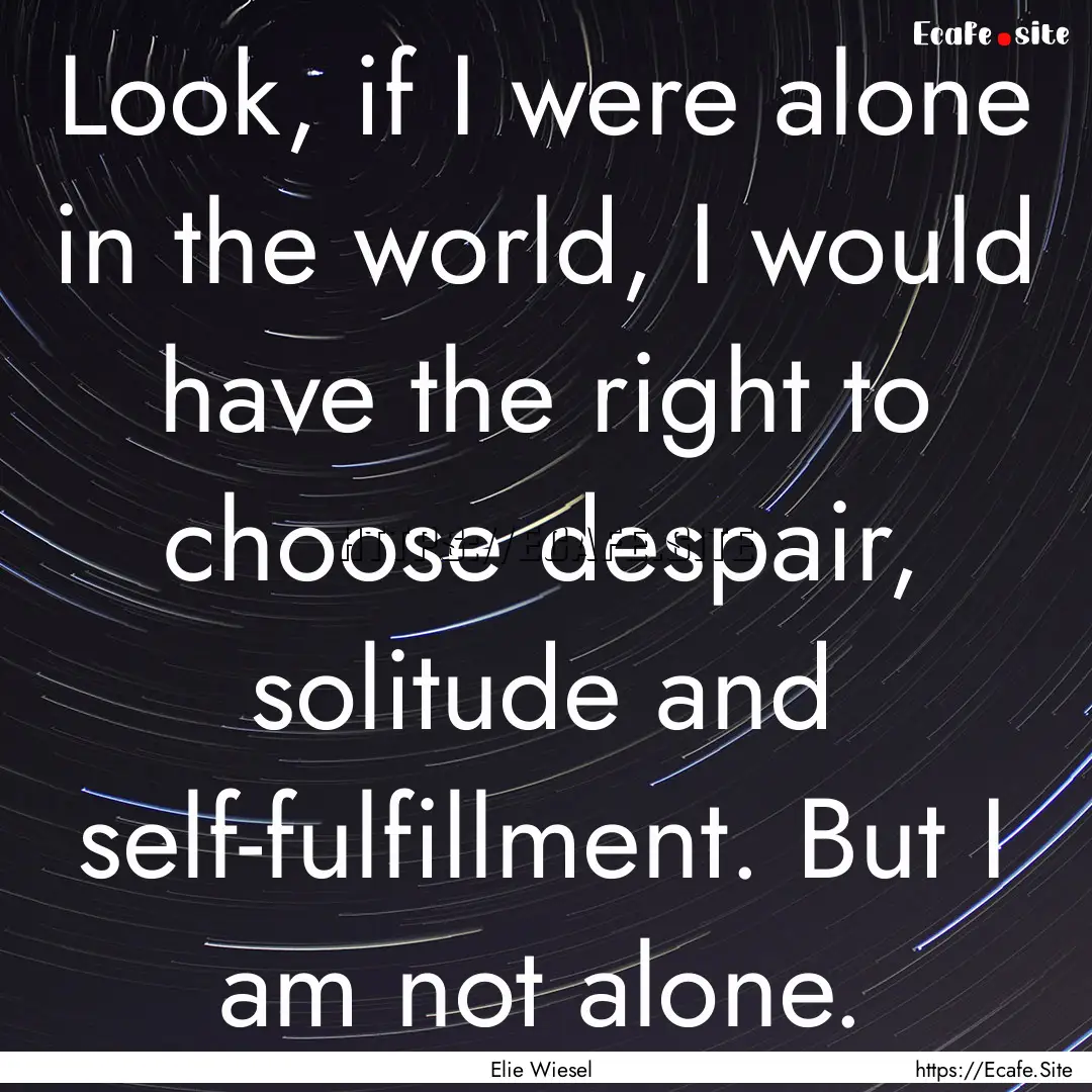 Look, if I were alone in the world, I would.... : Quote by Elie Wiesel