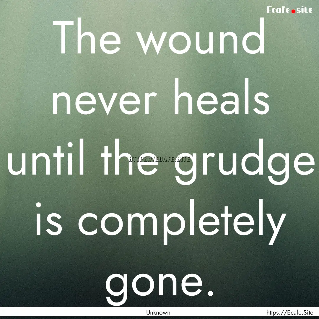 The wound never heals until the grudge is.... : Quote by Unknown