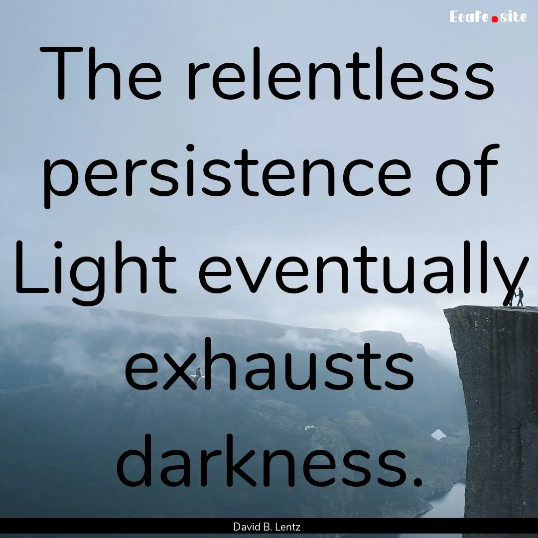 The relentless persistence of Light eventually.... : Quote by David B. Lentz