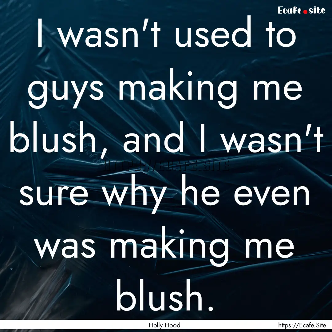 I wasn't used to guys making me blush, and.... : Quote by Holly Hood