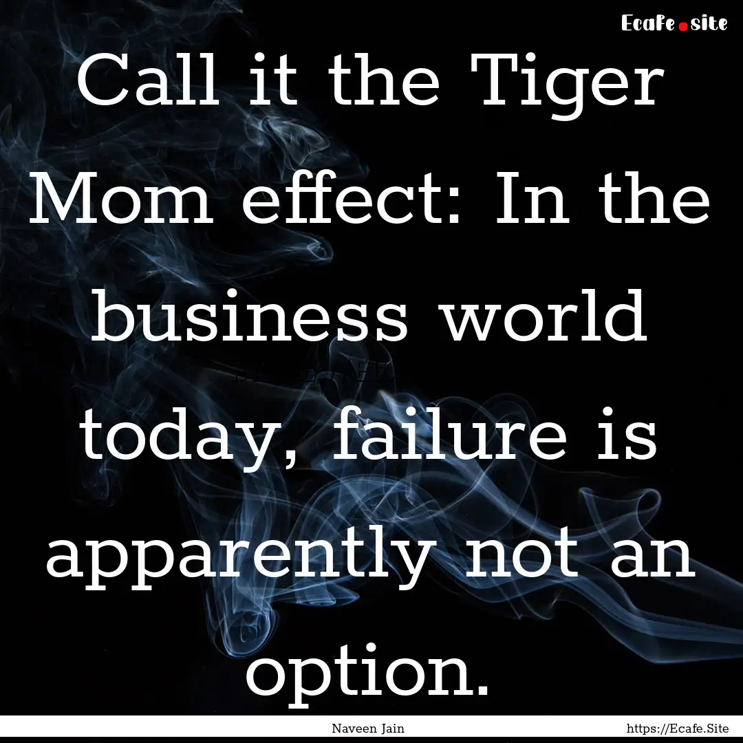 Call it the Tiger Mom effect: In the business.... : Quote by Naveen Jain