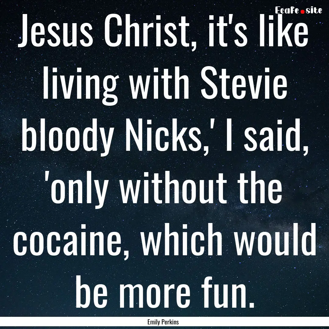 Jesus Christ, it's like living with Stevie.... : Quote by Emily Perkins