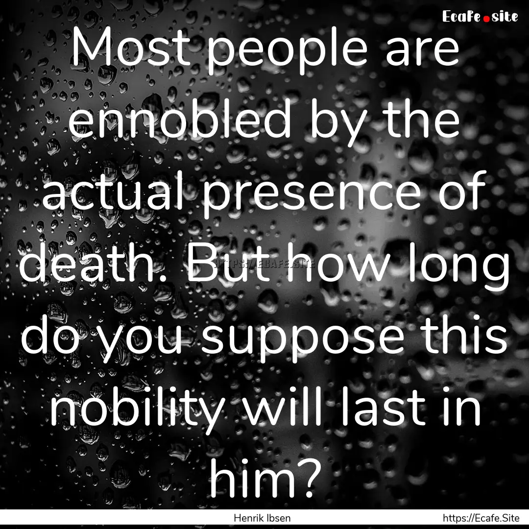 Most people are ennobled by the actual presence.... : Quote by Henrik Ibsen