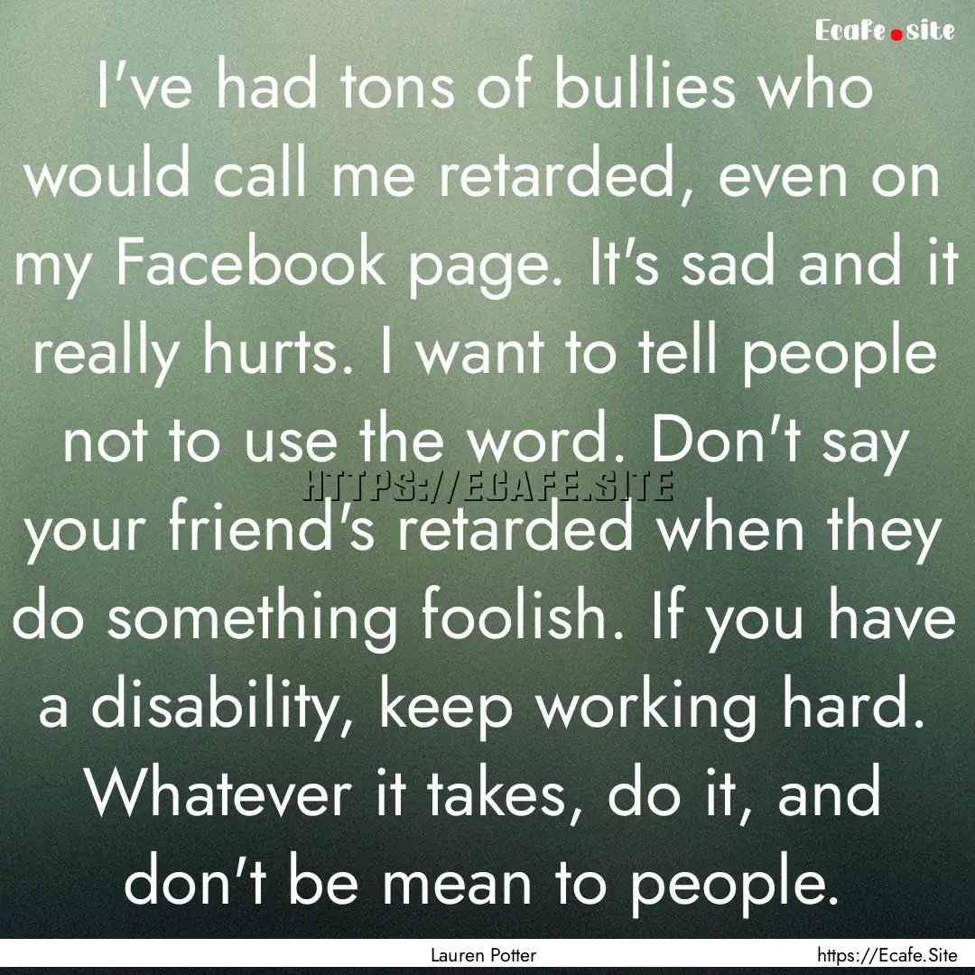 I've had tons of bullies who would call me.... : Quote by Lauren Potter