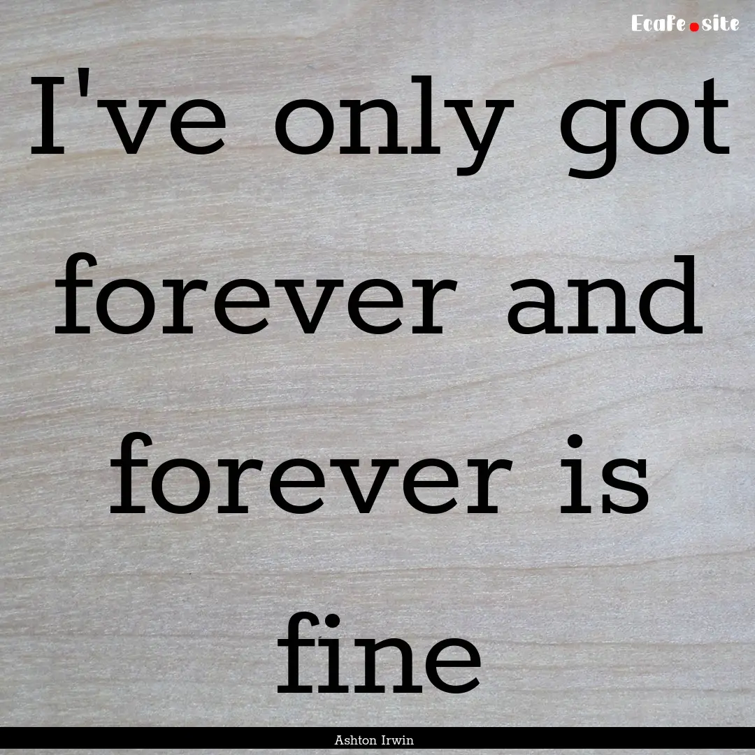 I've only got forever and forever is fine.... : Quote by Ashton Irwin