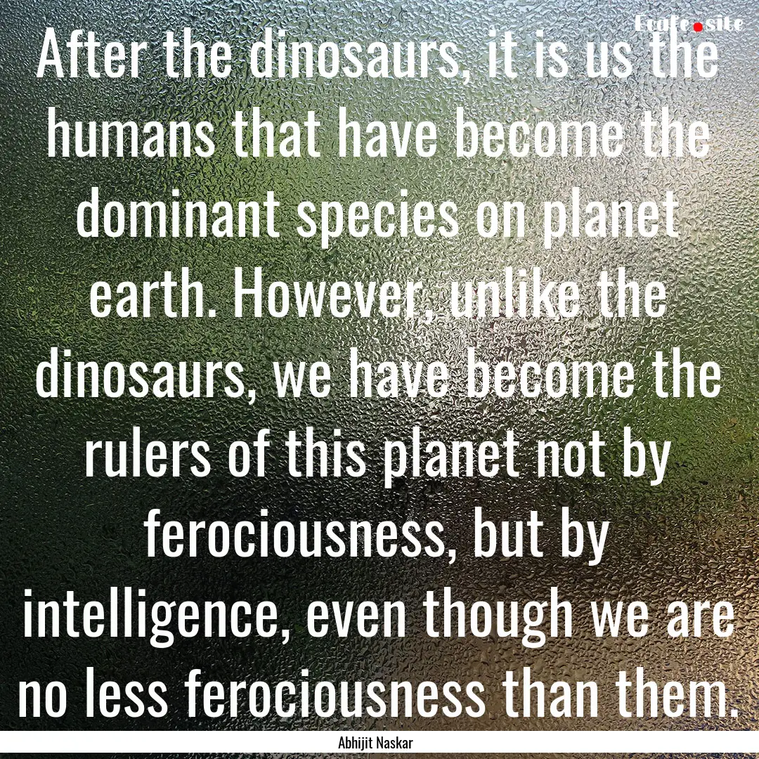 After the dinosaurs, it is us the humans.... : Quote by Abhijit Naskar