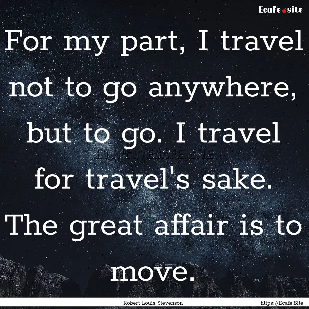 For my part, I travel not to go anywhere,.... : Quote by Robert Louis Stevenson