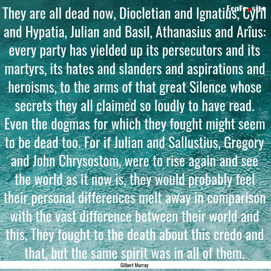 They are all dead now, Diocletian and Ignatius,.... : Quote by Gilbert Murray