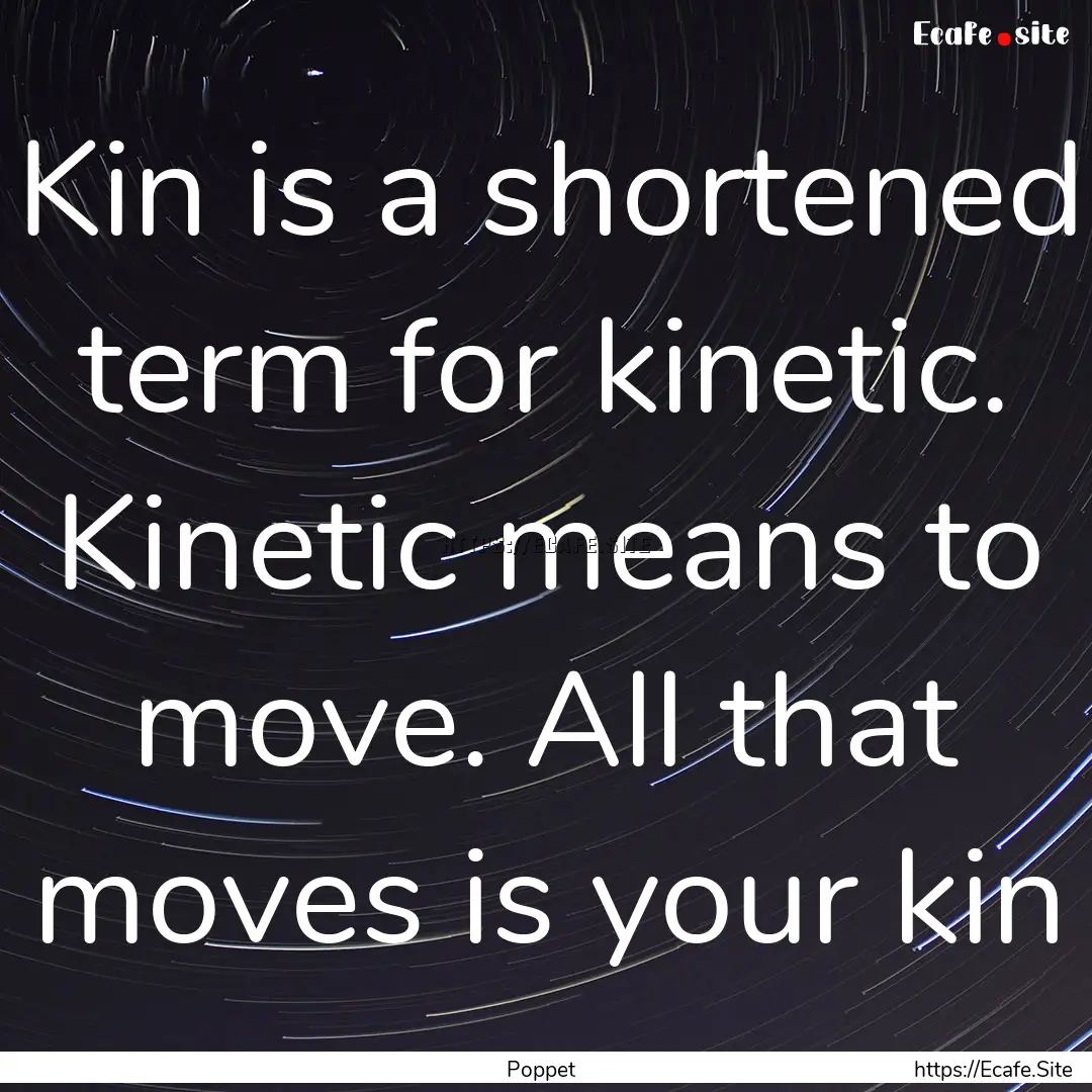 Kin is a shortened term for kinetic. Kinetic.... : Quote by Poppet