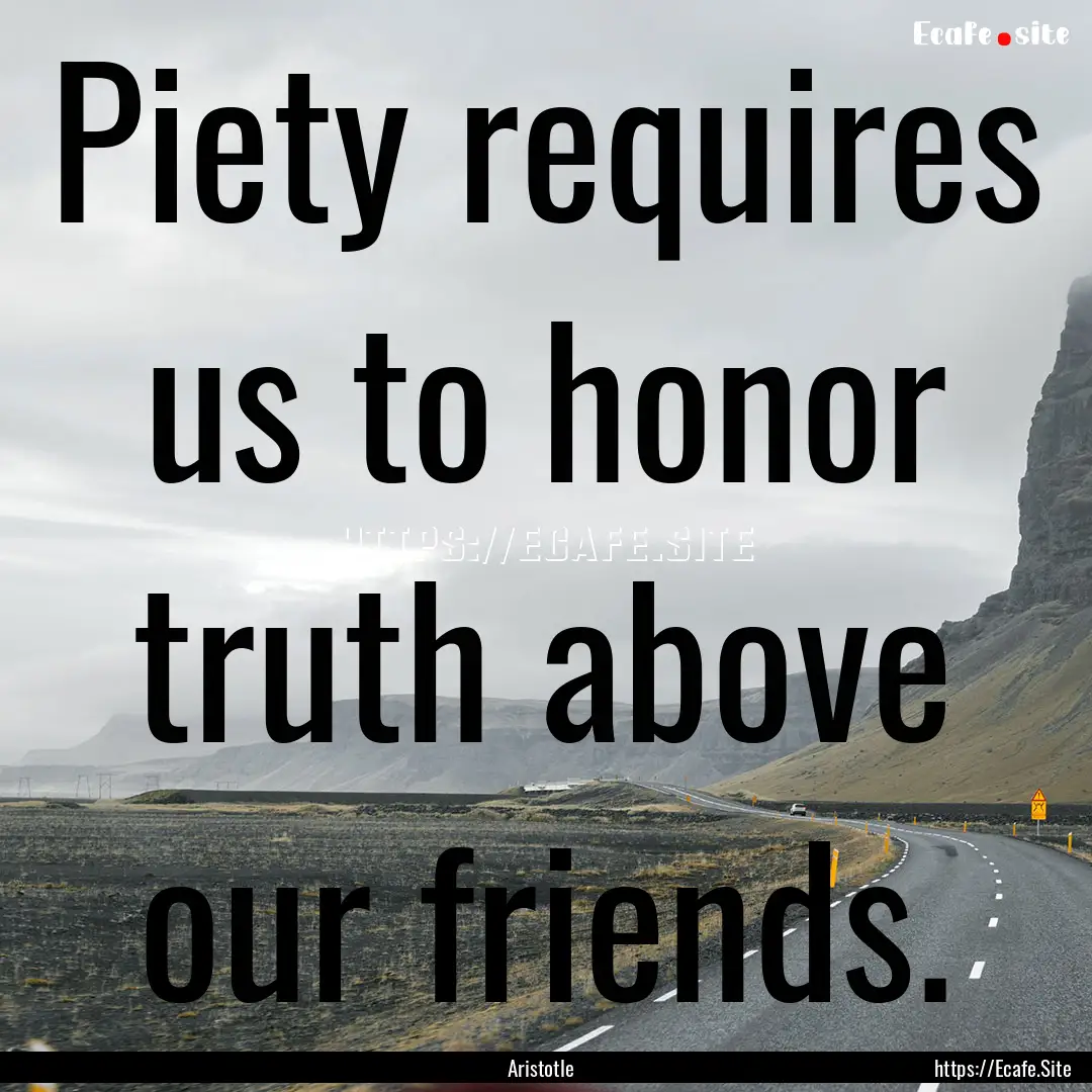 Piety requires us to honor truth above our.... : Quote by Aristotle