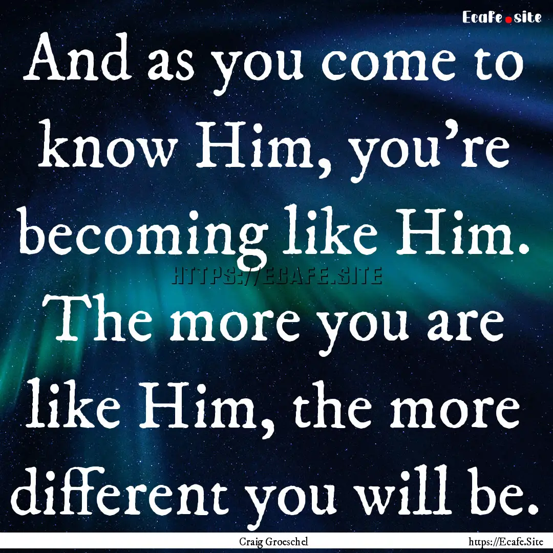 And as you come to know Him, you're becoming.... : Quote by Craig Groeschel