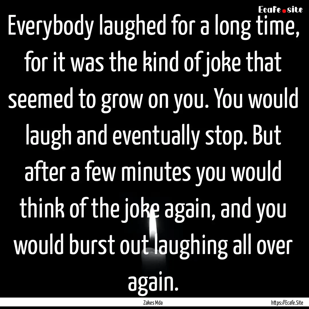 Everybody laughed for a long time, for it.... : Quote by Zakes Mda