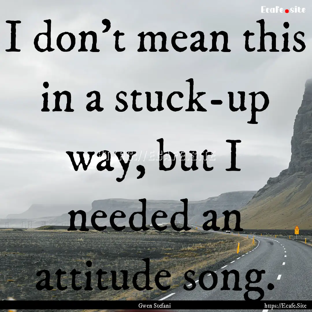 I don't mean this in a stuck-up way, but.... : Quote by Gwen Stefani