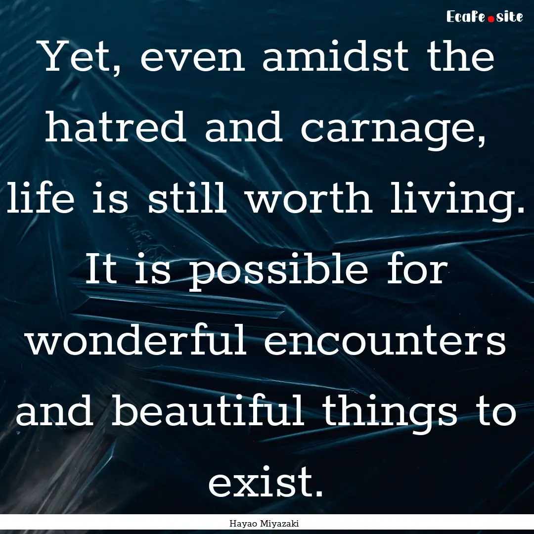 Yet, even amidst the hatred and carnage,.... : Quote by Hayao Miyazaki