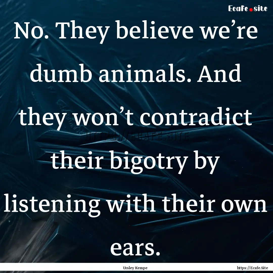 No. They believe we’re dumb animals. And.... : Quote by Ursley Kempe