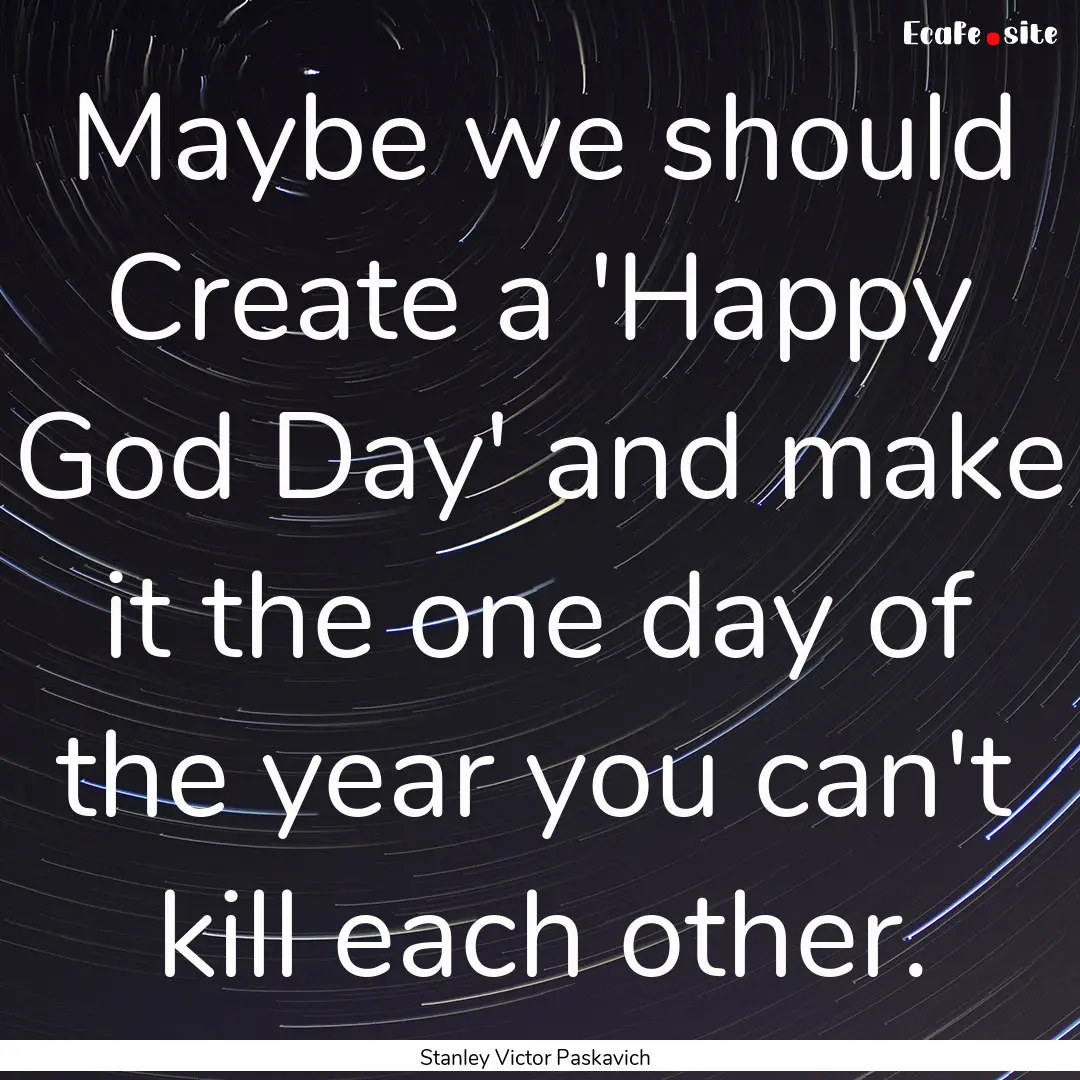 Maybe we should Create a 'Happy God Day'.... : Quote by Stanley Victor Paskavich