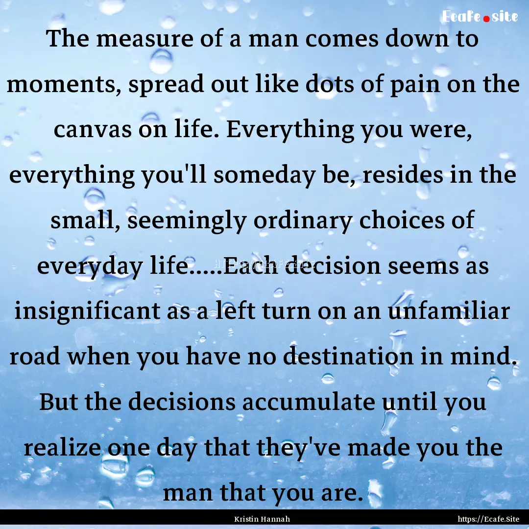 The measure of a man comes down to moments,.... : Quote by Kristin Hannah