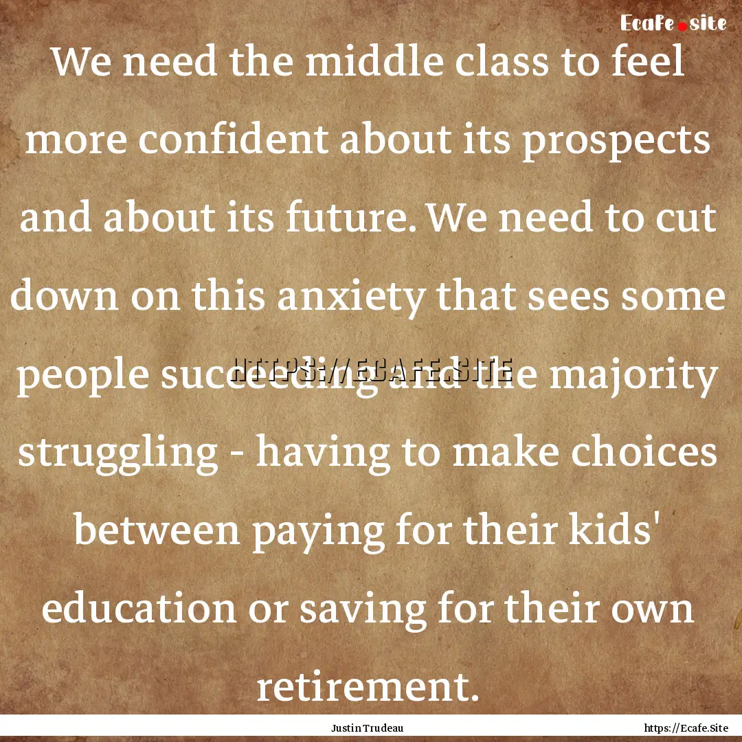 We need the middle class to feel more confident.... : Quote by Justin Trudeau