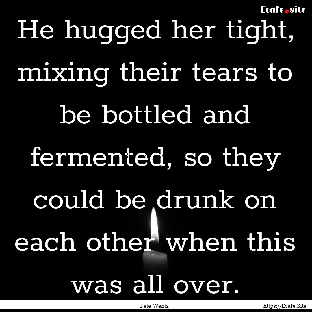 He hugged her tight, mixing their tears to.... : Quote by Pete Wentz