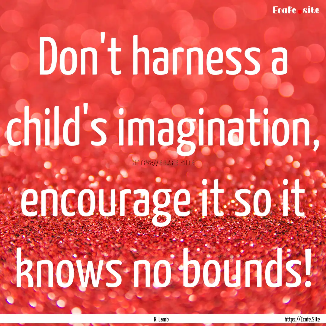 Don't harness a child's imagination, encourage.... : Quote by K. Lamb