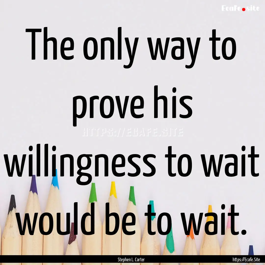 The only way to prove his willingness to.... : Quote by Stephen L. Carter