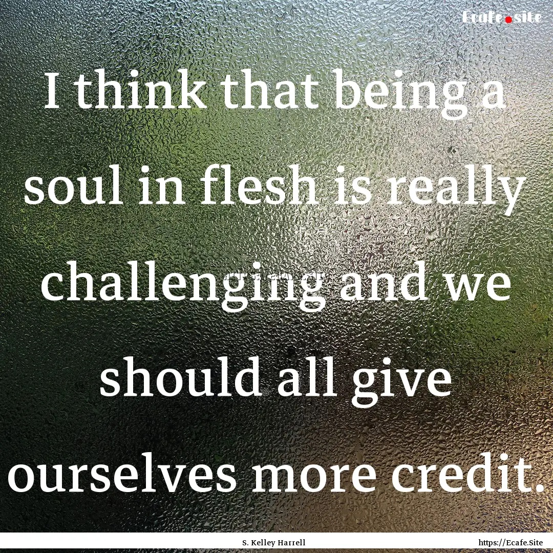 I think that being a soul in flesh is really.... : Quote by S. Kelley Harrell