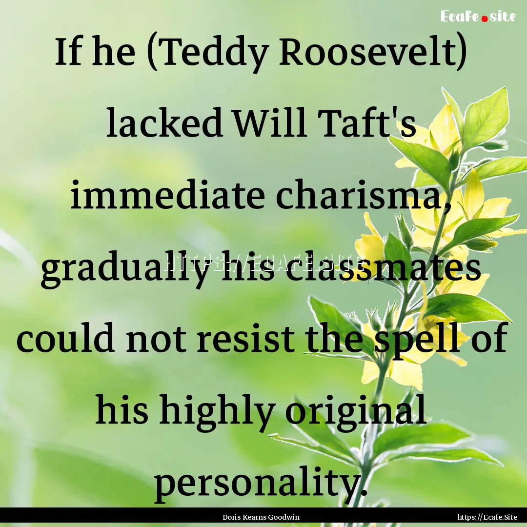 If he (Teddy Roosevelt) lacked Will Taft's.... : Quote by Doris Kearns Goodwin