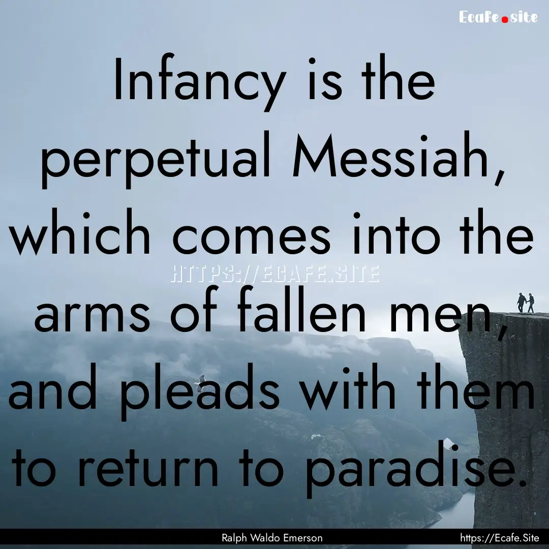 Infancy is the perpetual Messiah, which comes.... : Quote by Ralph Waldo Emerson