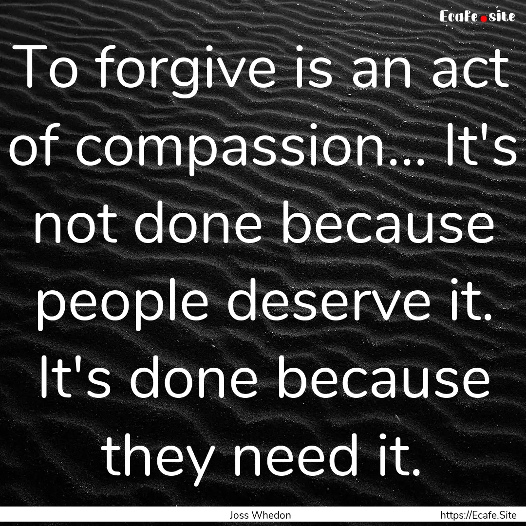 To forgive is an act of compassion... It's.... : Quote by Joss Whedon