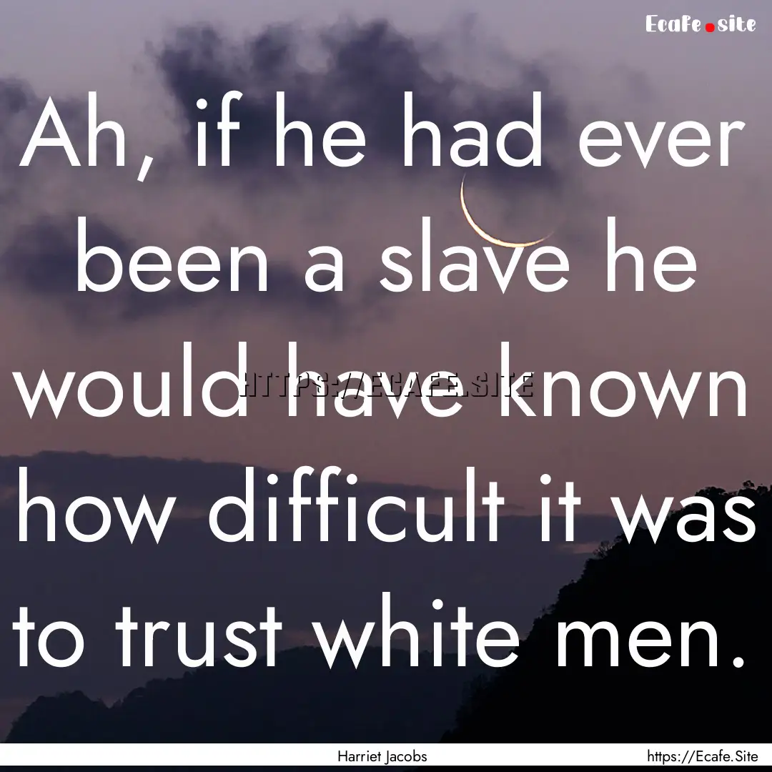 Ah, if he had ever been a slave he would.... : Quote by Harriet Jacobs